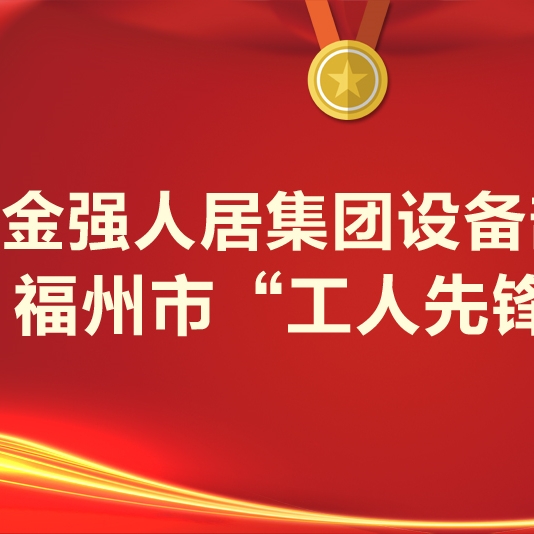 金强人居集团设备部获评福州市“工人先锋号”
